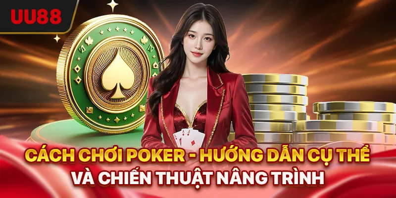Cách Chơi Poker - Hướng Dẫn Cụ Thể Và Chiến Thuật Nâng Trình